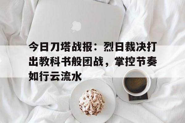 今日刀塔战报：烈日裁决打出教科书般团战，掌控节奏如行云流水的简单介绍