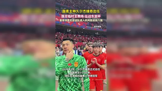 关于曝国青主帅久尔杰维奇将执教国足率队征战东亚杯的信息